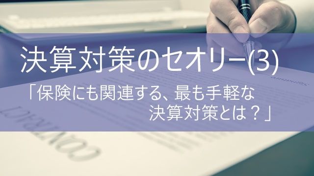 決算対策のセオリー(3)　「保険にも関連する、最も手軽な決算対策とは？」